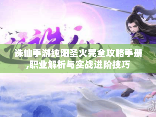 诛仙手游纯阳圣火完全攻略手册,职业解析与实战进阶技巧