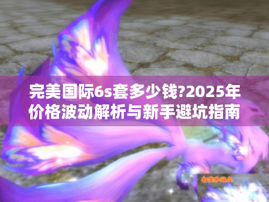 完美国际6s套多少钱?2025年价格波动解析与新手避坑指南