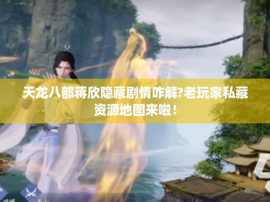 天龙八部蒋欣隐藏剧情咋解?老玩家私藏资源地图来啦！