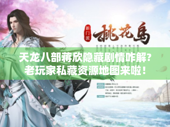 天龙八部蒋欣隐藏剧情咋解?老玩家私藏资源地图来啦！