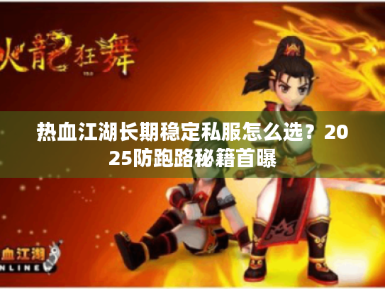 热血江湖长期稳定私服怎么选？2025防跑路秘籍首曝