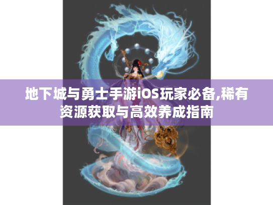 地下城与勇士手游iOS玩家必备,稀有资源获取与高效养成指南 地下城与勇士手游iOS玩家必备,稀有资源获取与高效养成指南