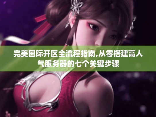 完美国际开区全流程指南,从零搭建高人气服务器的七个关键步骤 完美国际开区全流程指南,从零搭建高人气服务器的七个关键步骤