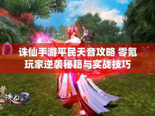 诛仙手游平民天音攻略 零氪玩家逆袭秘籍与实战技巧 诛仙手游平民天音攻略 零氪玩家逆袭秘籍与实战技巧