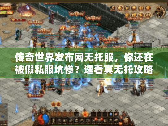 传奇世界发布网无托服，你还在被假私服坑惨？速看真无托攻略秘诀！