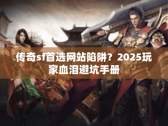 传奇sf首选网站陷阱？2025玩家血泪避坑手册