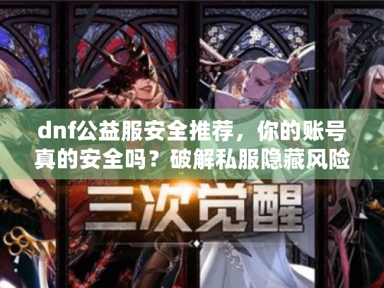 dnf公益服安全推荐，你的账号真的安全吗？破解私服隐藏风险