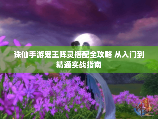 诛仙手游鬼王阵灵搭配全攻略 从入门到精通实战指南 诛仙手游鬼王阵灵搭配全攻略 从入门到精通实战指南