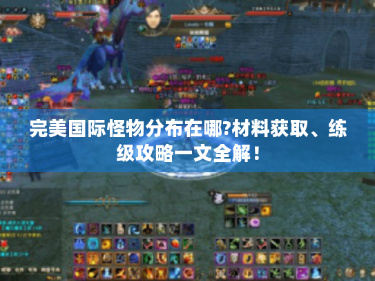 完美国际怪物分布在哪?材料获取、练级攻略一文全解! 完美国际怪物分布在哪?材料获取、练级攻略一文全解!