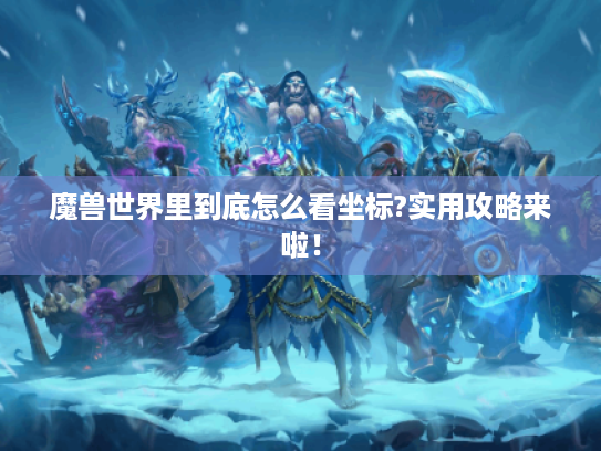 魔兽世界里到底怎么看坐标?实用攻略来啦！