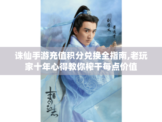 诛仙手游充值积分兑换全指南,老玩家十年心得教你榨干每点价值 诛仙手游充值积分兑换全指南,老玩家十年心得教你榨干每点价值