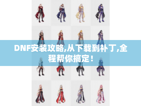 DNF安装攻略,从下载到补丁,全程帮你搞定！