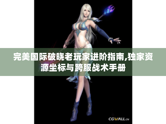 完美国际破晓老玩家进阶指南,独家资源坐标与跨服战术手册 完美国际破晓老玩家进阶指南,独家资源坐标与跨服战术手册
