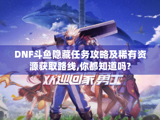 DNF斗鱼隐藏任务攻略及稀有资源获取路线,你都知道吗?