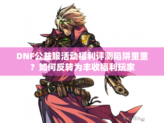 DNF公益服活动福利评测陷阱重重？如何反转为丰收福利玩家