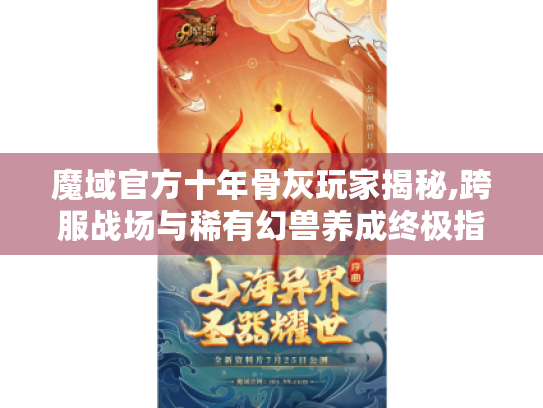 魔域官方十年骨灰玩家揭秘,跨服战场与稀有幻兽养成终极指南