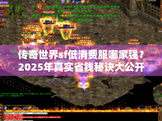 传奇世界sf低消费服哪家强?2025年真实省钱秘诀大公开 传奇世界sf低消费服哪家强?2025年真实省钱秘诀大公开