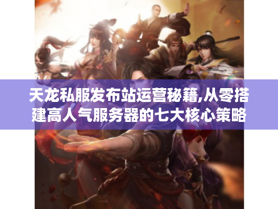 天龙私服发布站运营秘籍,从零搭建高人气服务器的七大核心策略