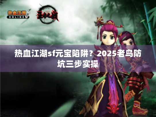 热血江湖sf元宝陷阱?2025老鸟防坑三步实操 热血江湖sf元宝陷阱?2025老鸟防坑三步实操