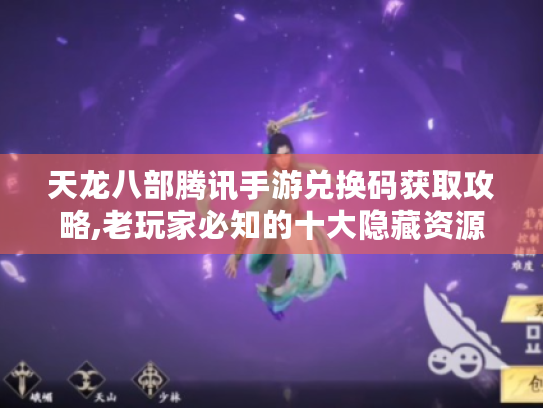 天龙八部腾讯手游兑换码获取攻略,老玩家必知的十大隐藏资源渠道