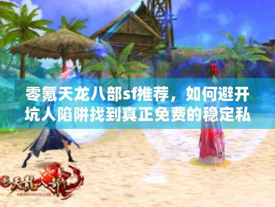 零氪天龙八部sf推荐，如何避开坑人陷阱找到真正免费的稳定私服？