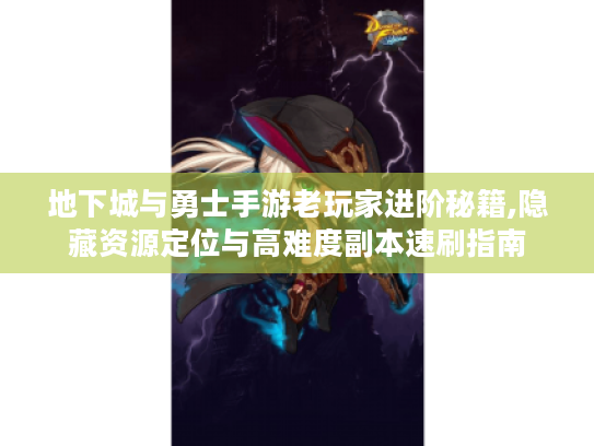地下城与勇士手游老玩家进阶秘籍,隐藏资源定位与高难度副本速刷指南