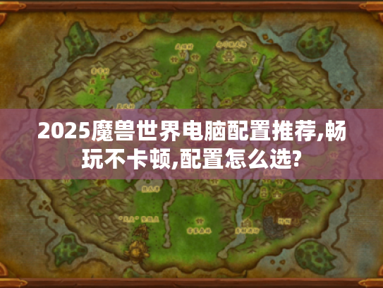 2025魔兽世界电脑配置推荐,畅玩不卡顿,配置怎么选?