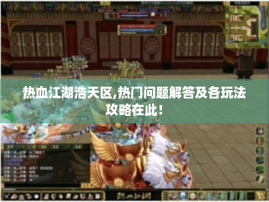热血江湖浩天区,热门问题解答及各玩法攻略在此！