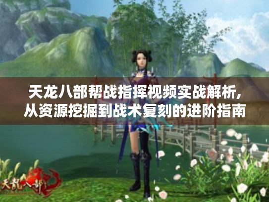 天龙八部帮战指挥视频实战解析,从资源挖掘到战术复刻的进阶指南 天龙八部帮战指挥视频实战解析,从资源挖掘到战术复刻的进阶指南