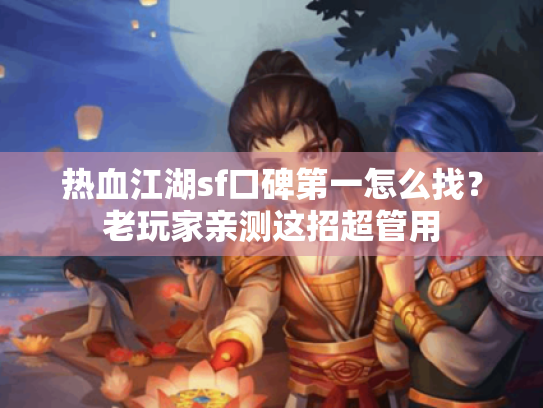 热血江湖sf口碑第一怎么找?老玩家亲测这招超管用 热血江湖sf口碑第一怎么找?老玩家亲测这招超管用