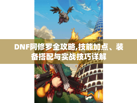 DNF阿修罗全攻略,技能加点、装备搭配与实战技巧详解