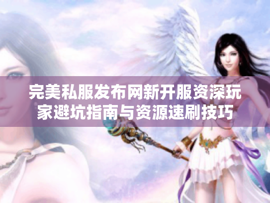 完美私服发布网新开服资深玩家避坑指南与资源速刷技巧 完美私服发布网新开服资深玩家避坑指南与资源速刷技巧