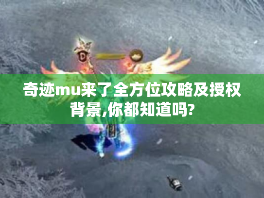奇迹mu来了全方位攻略及授权背景,你都知道吗?