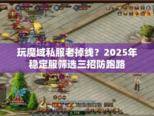 玩魔域私服老掉线？2025年稳定服筛选三招防跑路