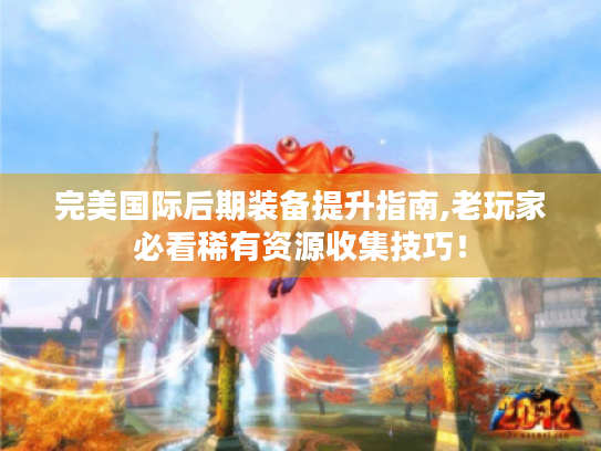 完美国际后期装备提升指南,老玩家必看稀有资源收集技巧！