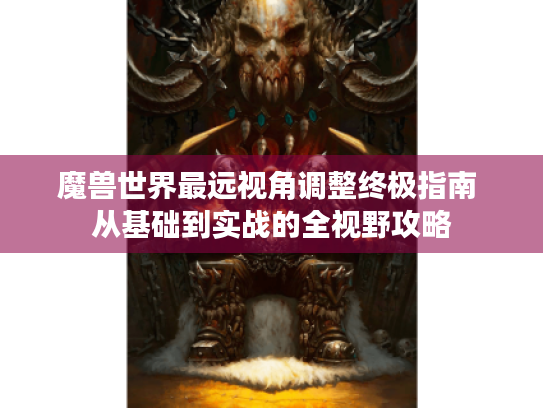 魔兽世界最远视角调整终极指南 从基础到实战的全视野攻略 魔兽世界最远视角调整终极指南 从基础到实战的全视野攻略
