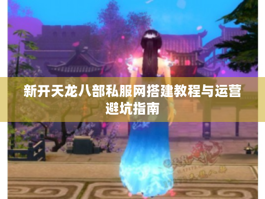 新开天龙八部私服网搭建教程与运营避坑指南