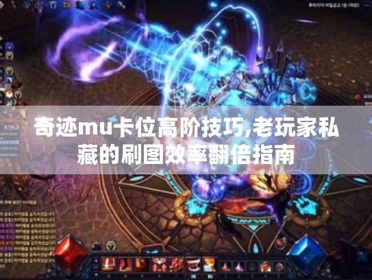 奇迹mu卡位高阶技巧,老玩家私藏的刷图效率翻倍指南