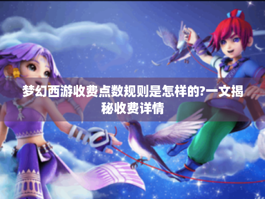 梦幻西游收费点数规则是怎样的?一文揭秘收费详情 梦幻西游收费点数规则是怎样的?一文揭秘收费详情