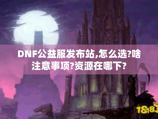 DNF公益服发布站,怎么选?啥注意事项?资源在哪下?