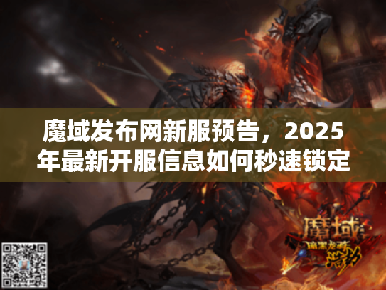 魔域发布网新服预告，2025年最新开服信息如何秒速锁定？