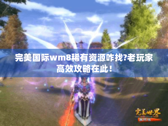 完美国际wm8稀有资源咋找?老玩家高效攻略在此！