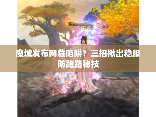 魔域发布网藏陷阱？三招揪出稳服防跑路秘技