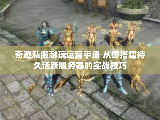 奇迹私服耐玩运营手册 从零搭建持久活跃服务器的实战技巧 奇迹私服耐玩运营手册 从零搭建持久活跃服务器的实战技巧
