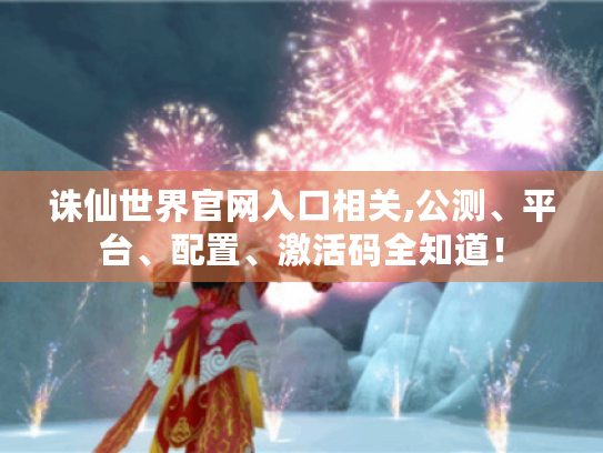 诛仙世界官网入口相关,公测、平台、配置、激活码全知道! 诛仙世界官网入口相关,公测、平台、配置、激活码全知道!