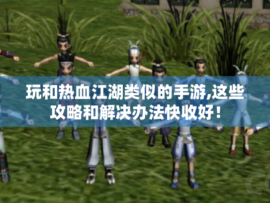 玩和热血江湖类似的手游,这些攻略和解决办法快收好! 玩和热血江湖类似的手游,这些攻略和解决办法快收好!