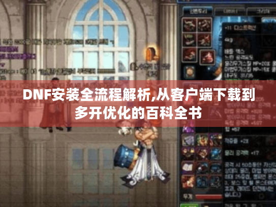 DNF安装全流程解析,从客户端下载到多开优化的百科全书