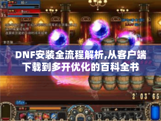 DNF安装全流程解析,从客户端下载到多开优化的百科全书