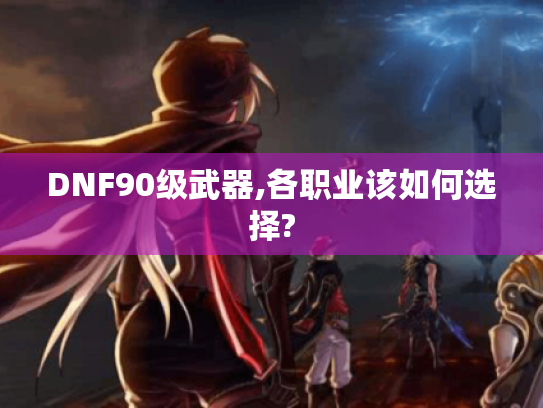 DNF90级武器,各职业该如何选择?