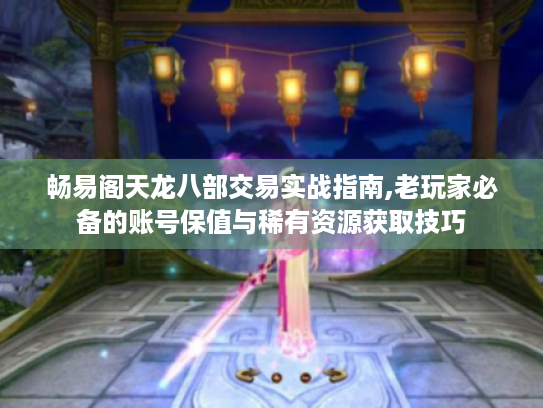 畅易阁天龙八部交易实战指南,老玩家必备的账号保值与稀有资源获取技巧